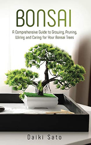 Bonsai: A Comprehensive Guide to Growing, Pruning, Wiring and Caring for Your Bonsai Trees