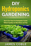 Hydroponics : DIY Hydroponics Gardening : How to Start Your first Hydroponics System Without Spending Too Much Money and Time.