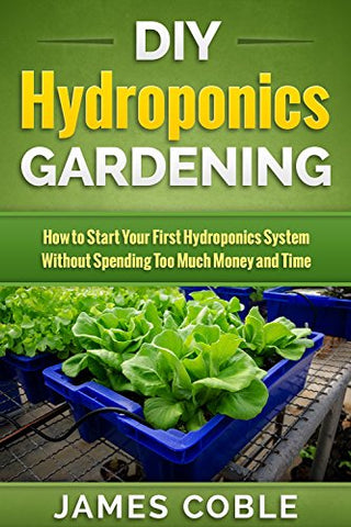 Hydroponics : DIY Hydroponics Gardening : How to Start Your first Hydroponics System Without Spending Too Much Money and Time.