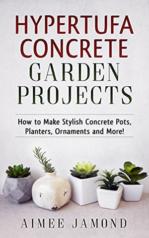 Hypertufa Concrete Garden Projects: How to Make Stylish Concrete Pots, Planters, Ornaments and More!