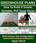 Greenhouse Plans: How To Build A Simple, Portable, PVC Hoop House With Various Size Configurations (Greenhouse Plans Series)